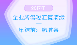 2017企业所得税汇算清缴—年结前汇缴准备