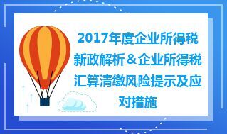 2017年度企业所得税新政解析＆企业所得税汇算清缴风险提示及应对措施