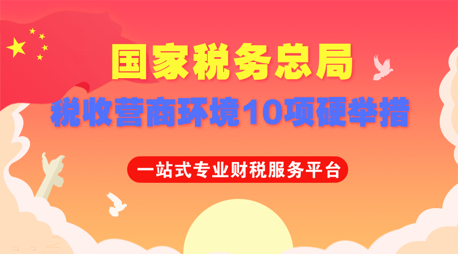 国家税务总局发布优化税收营商环境10项硬举措！精准解决痛堵难问题